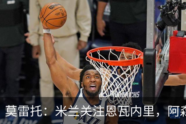 莫雷托：米兰关注恩瓦内里，阿森纳不想失去未来对球员的控制