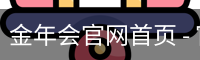 金年会官网首页 - 官方入口与体育服务